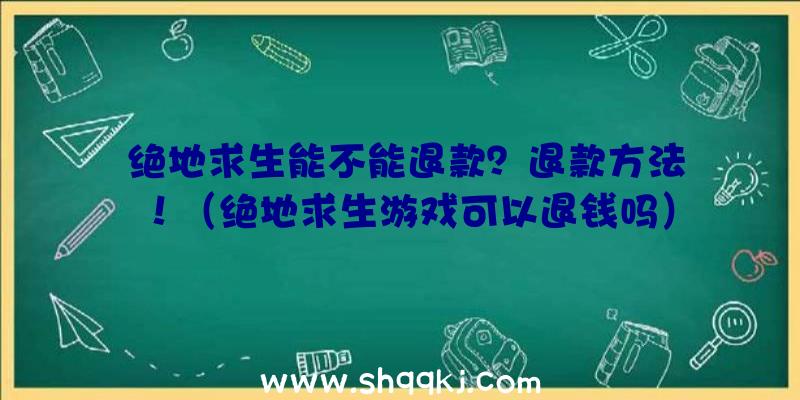 绝地求生能不能退款？退款方法！（绝地求生游戏可以退钱吗）